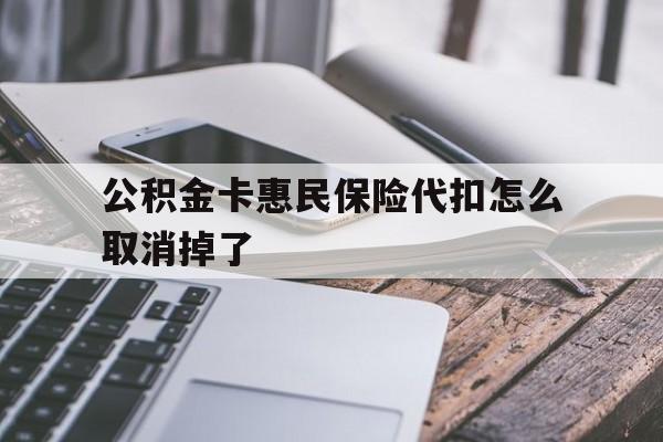 最新公积金卡惠民保险代扣怎么取消掉了方法分析(最方便真实的杭州公积金卡惠民保险代扣怎么取消掉了呢方法)