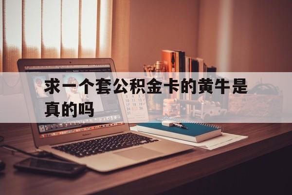 最新求一个套公积金卡的黄牛是真的吗方法分析(最方便真实的杭州住房公积金可以找黄牛取吗方法)