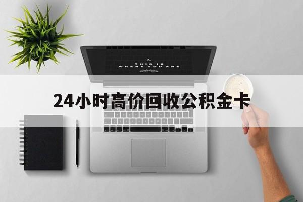 最新24小时高价回收公积金卡方法分析(最方便真实的杭州24小时高价回收公积金卡怎么办方法)