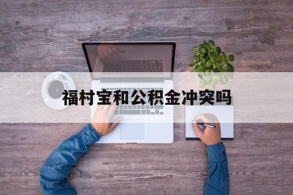 最新福村宝和公积金冲突吗方法分析(最方便真实的杭州福村宝是什么方法)