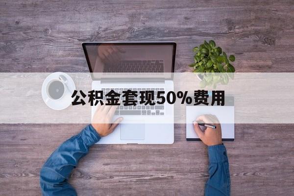 最新公积金套现50%费用方法分析(最方便真实的杭州公积金套现需要什么手续方法)