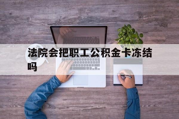 最新法院会把职工公积金卡冻结吗方法分析(最方便真实的杭州法院会执行住房公积金余额吗方法)