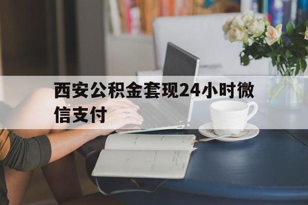 最新西安公积金套现24小时微信支付方法分析(最方便真实的杭州西安公积金套现24小时微信支付有影响吗方法)