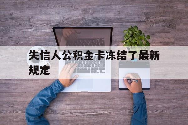 最新失信人公积金卡冻结了最新规定方法分析(最方便真实的杭州失信被执行人的住房公积金会执行吗?方法)