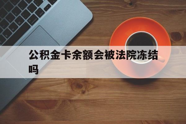 最新公积金卡余额会被法院冻结吗方法分析(最方便真实的杭州住房公积金卡被冻结,钱能入帐户吗方法)