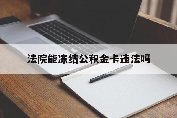 最新法院能冻结公积金卡违法吗方法分析(最方便真实的杭州法院可以冻结住房公积金的钱吗方法)
