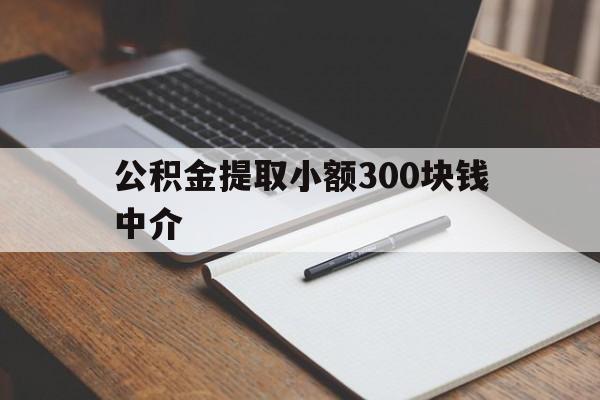 最新公积金提取小额300块钱中介方法分析(最方便真实的杭州公积金提取中介收多少方法)