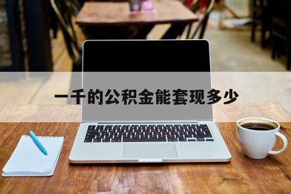 最新一千的公积金能套现多少方法分析(最方便真实的杭州一千的公积金能套现多少利息方法)