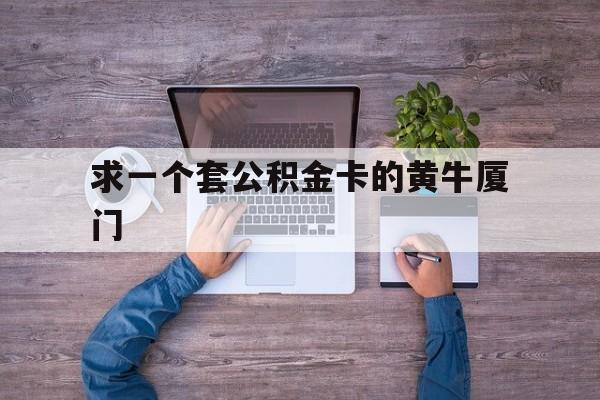 最新求一个套公积金卡的黄牛厦门方法分析(最方便真实的杭州厦门公积金哪里领取方法)