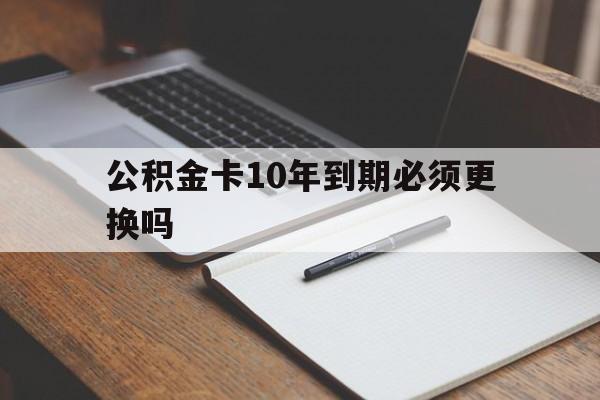 最新公积金卡10年到期必须更换吗方法分析(最方便真实的杭州公积金卡太久没用需要激活吗方法)