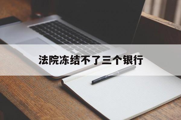 最新法院冻结不了三个银行方法分析(最方便真实的杭州法院冻结不了三个银行是怎么回事?方法)