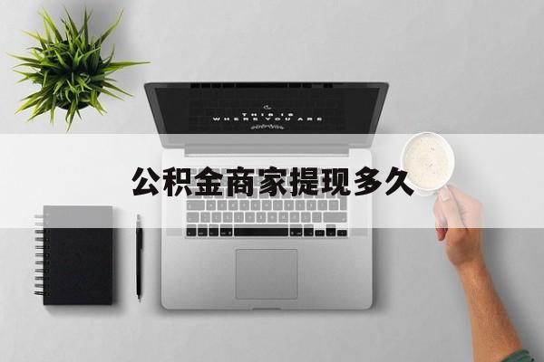 最新公积金商家提现多久方法分析(最方便真实的杭州公积金一般提现多久到账方法)