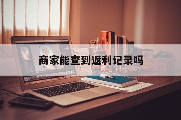 最新商家能查到返利记录吗方法分析(最方便真实的杭州店家知道用没用返利软件吗方法)