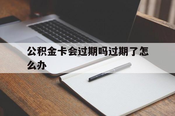 最新公积金卡会过期吗过期了怎么办方法分析(最方便真实的杭州公积金卡过期了钱还打得上来不?方法)