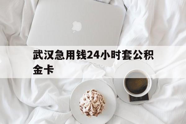 最新武汉急用钱24小时套公积金卡方法分析(最方便真实的杭州武汉住房公积金卡方法)