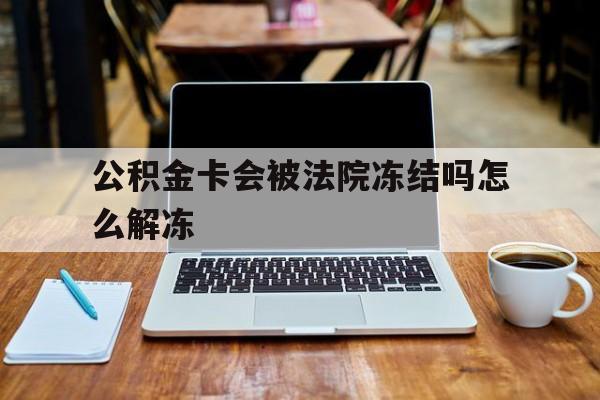 最新公积金卡会被法院冻结吗怎么解冻方法分析(最方便真实的杭州公积金卡会被法院冻结吗怎么解冻呢方法)