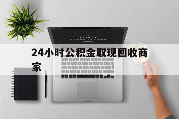 最新24小时公积金取现回收商家方法分析(最方便真实的杭州公积金取现需要多少手续费方法)