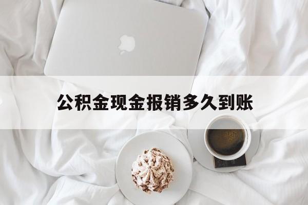 最新公积金现金报销多久到账方法分析(最方便真实的杭州公积金现金报销多久到账户方法)