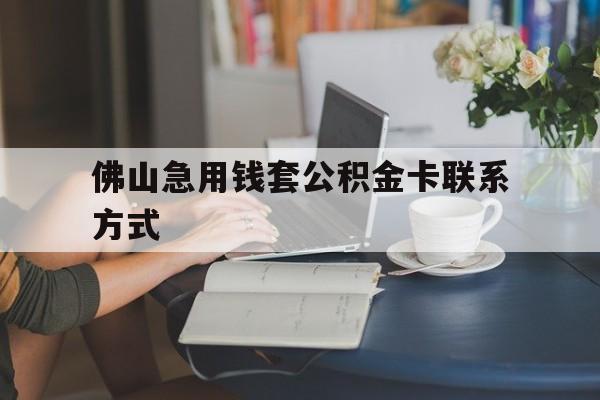 最新佛山急用钱套公积金卡联系方式方法分析(最方便真实的杭州佛山住房公积金怎么取出来方法)