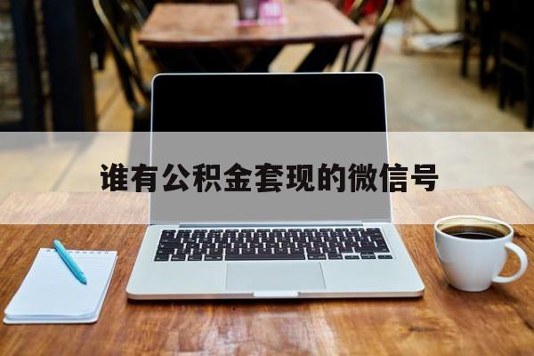 最新谁有公积金套现的微信号方法分析(最方便真实的杭州我有一笔公积金,请问有什么办法套现?方法)
