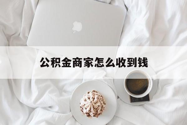 最新公积金商家怎么收到钱方法分析(最方便真实的杭州公积金商家怎么收到钱呢方法)