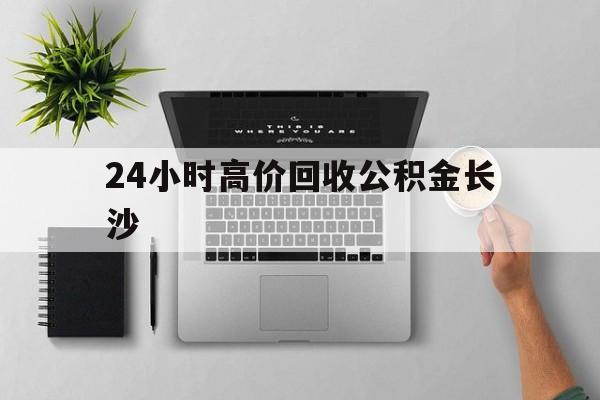 最新24小时高价回收公积金长沙方法分析(最方便真实的杭州长沙公积金n方法)