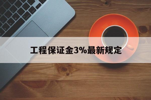最新工程保证金3%最新规定方法分析(最方便真实的杭州工程保证金一般按什么比例交方法)