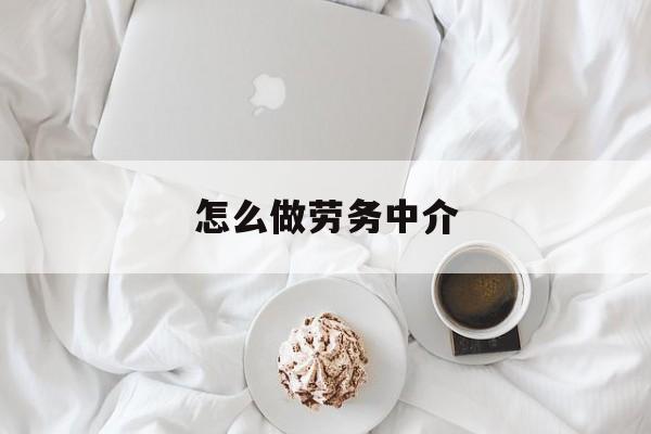 最新怎么做劳务中介方法分析(最方便真实的杭州一个新手怎么做劳务中介方法)