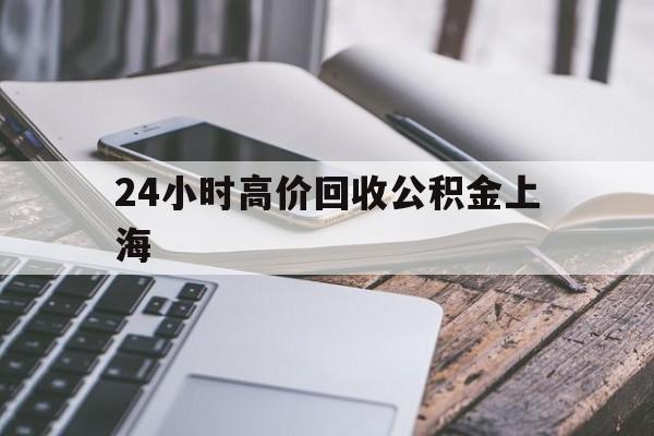最新24小时高价回收公积金上海方法分析(最方便真实的杭州上海公积金如何取出来方法)