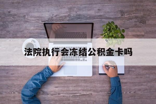 最新法院执行会冻结公积金卡吗方法分析(最方便真实的杭州法院会冻结住房公积金账户吗方法)