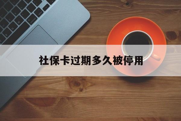 最新社保卡过期多久被停用方法分析(最方便真实的杭州社保卡过期了怎么处理方法)