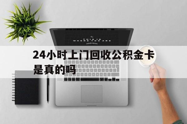 最新24小时上门回收公积金卡是真的吗方法分析(最方便真实的杭州24小时上门回收公积金卡是真的吗安全吗方法)