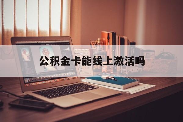 最新公积金卡能线上激活吗方法分析(最方便真实的杭州住房公积金卡可以网上激活吗方法)