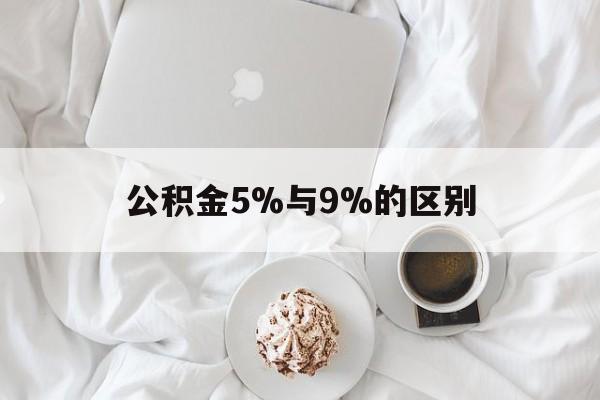 最新公积金5%与9%的区别方法分析(最方便真实的杭州公积金5%和12%有什么区别方法)